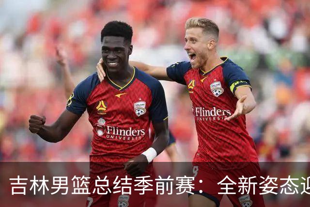 吉林男篮总结季前赛：全新姿态迎战新赛季挑战